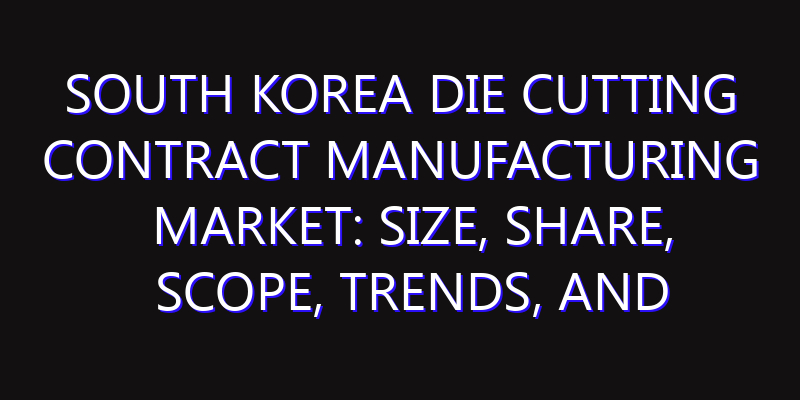 South Korea Die Cutting Contract Manufacturing Market: Size, Share, Scope, Trends, and Forecast-2026-2035