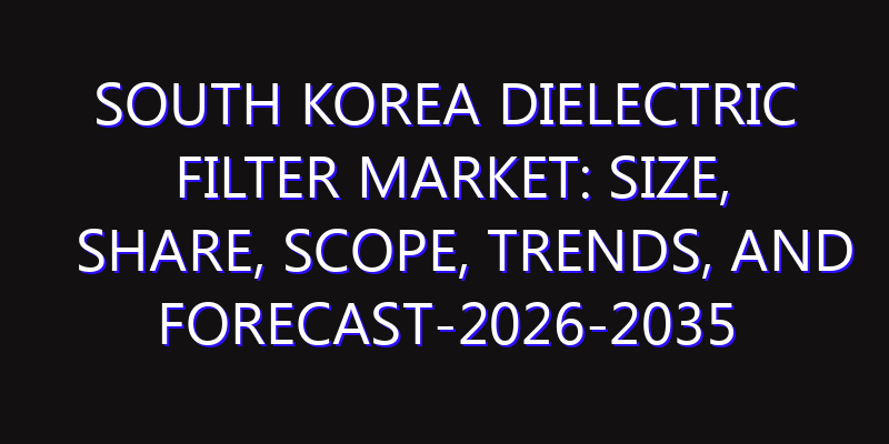 South Korea Dielectric Filter Market: Size, Share, Scope, Trends, and Forecast-2026-2035