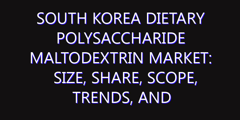 South Korea Dietary Polysaccharide Maltodextrin Market: Size, Share, Scope, Trends, and Forecast-2026-2035