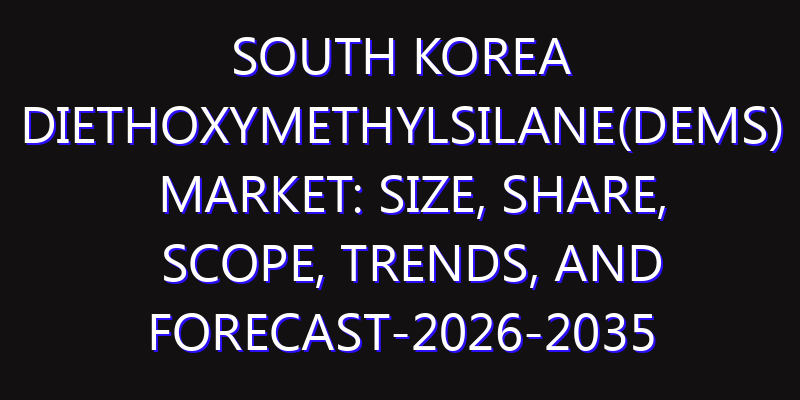 South Korea Diethoxymethylsilane(DEMS) Market: Size, Share, Scope, Trends, and Forecast-2026-2035