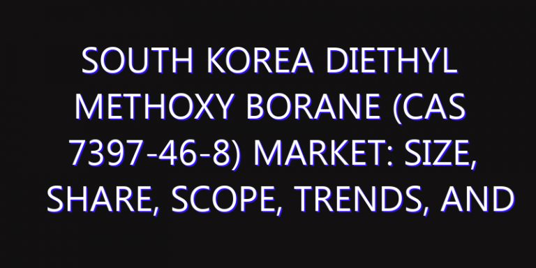 South Korea diethyl methoxy borane (CAS 7397-46-8) Market: Size, Share, Scope, Trends, and Forecast-2026-2035