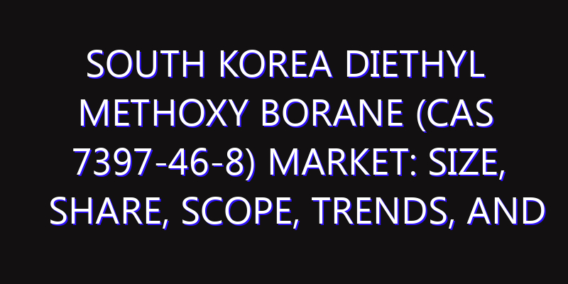 South Korea diethyl methoxy borane (CAS 7397-46-8) Market: Size, Share, Scope, Trends, and Forecast-2026-2035