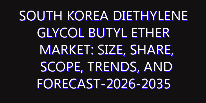 South Korea Diethylene Glycol Butyl Ether Market: Size, Share, Scope, Trends, and Forecast-2026-2035