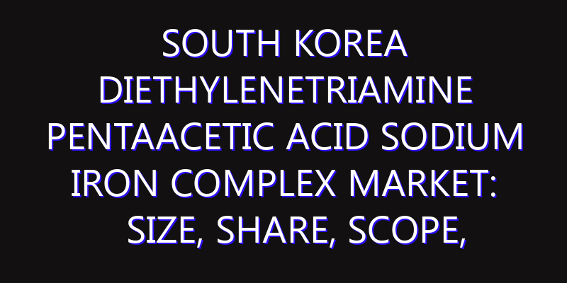 South Korea Diethylenetriamine Pentaacetic Acid Sodium Iron Complex Market: Size, Share, Scope, Trends, and Forecast-2026-2035