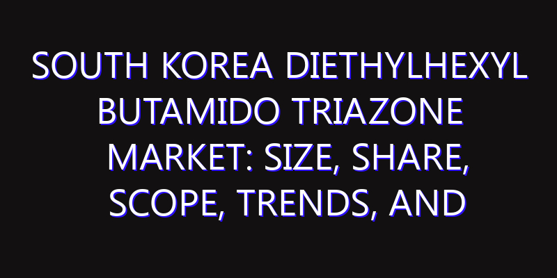 South Korea Diethylhexyl Butamido Triazone Market: Size, Share, Scope, Trends, and Forecast-2026-2035