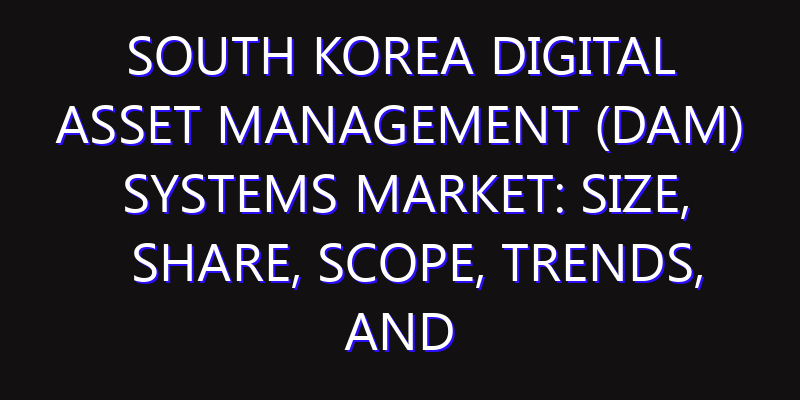 South Korea Digital Asset Management (DAM) Systems Market: Size, Share, Scope, Trends, and Forecast-2026-2035