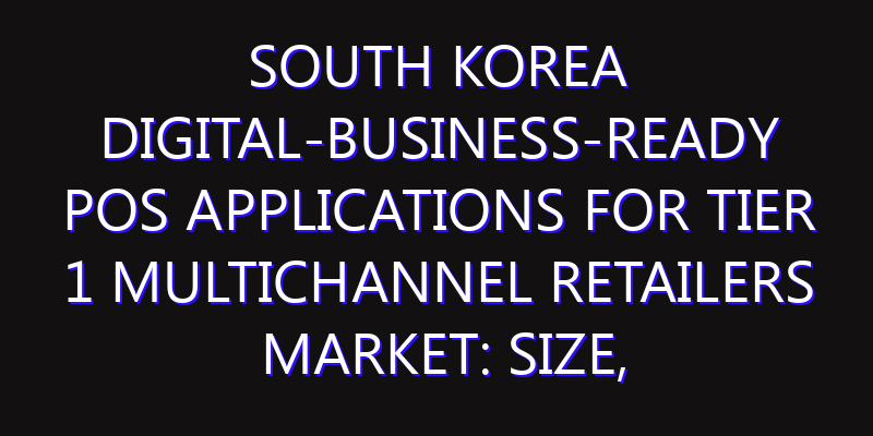 South Korea Digital-Business-Ready POS Applications for Tier 1 Multichannel Retailers Market: Size, Share, Scope, Trends, and Forecast-2026-2035