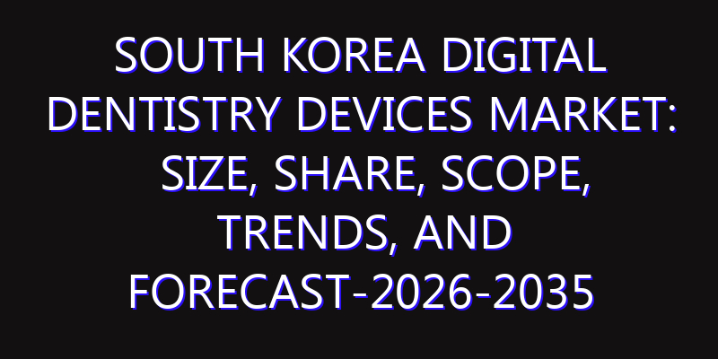 South Korea Digital Dentistry Devices Market: Size, Share, Scope, Trends, and Forecast-2026-2035