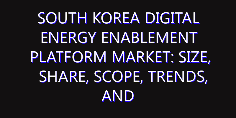 South Korea Digital Energy Enablement Platform Market: Size, Share, Scope, Trends, and Forecast-2026-2035