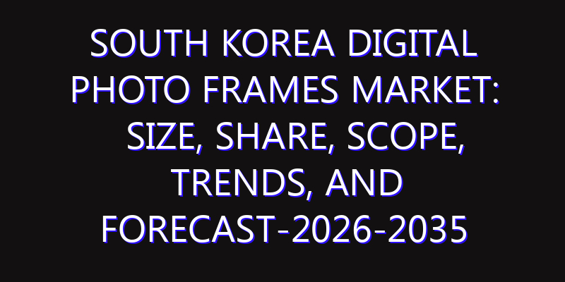South Korea Digital Photo Frames Market: Size, Share, Scope, Trends, and Forecast-2026-2035