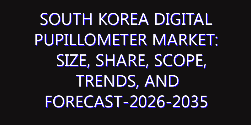 South Korea Digital Pupillometer Market: Size, Share, Scope, Trends, and Forecast-2026-2035