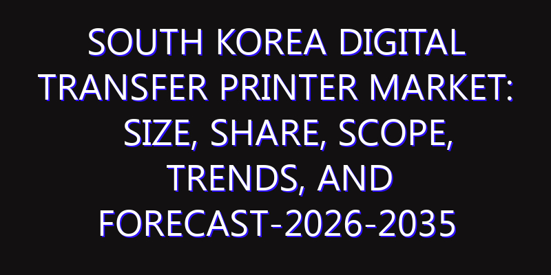 South Korea Digital Transfer Printer Market: Size, Share, Scope, Trends, and Forecast-2026-2035