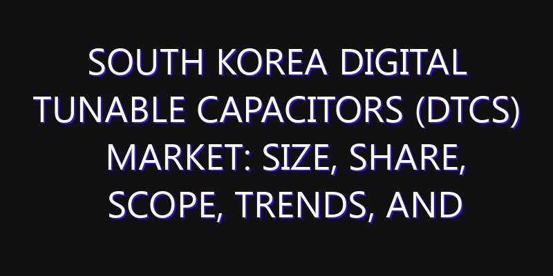 South Korea Digital Tunable Capacitors (DTCs) Market: Size, Share, Scope, Trends, and Forecast-2026-2035