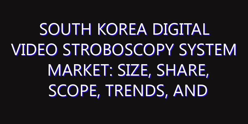 South Korea Digital Video Stroboscopy System Market: Size, Share, Scope, Trends, and Forecast-2026-2035