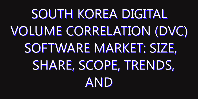 South Korea Digital Volume Correlation (DVC) Software Market: Size, Share, Scope, Trends, and Forecast-2026-2035