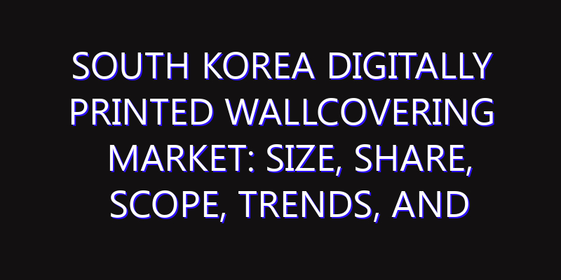 South Korea Digitally Printed Wallcovering Market: Size, Share, Scope, Trends, and Forecast-2026-2035
