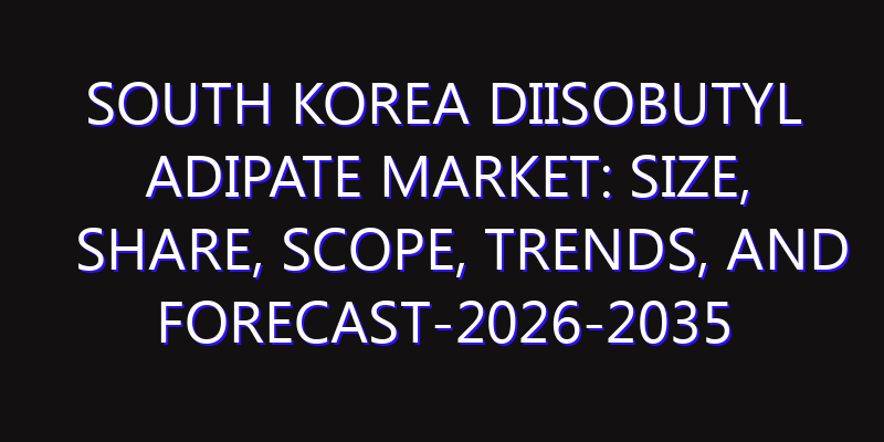 South Korea Diisobutyl Adipate Market: Size, Share, Scope, Trends, and Forecast-2026-2035