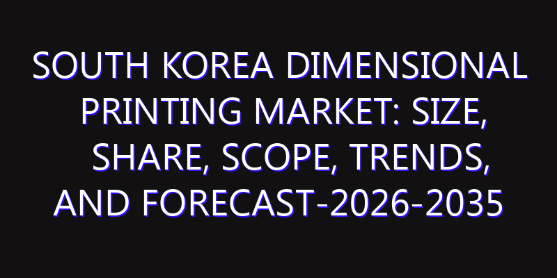 South Korea Dimensional Printing Market: Size, Share, Scope, Trends, and Forecast-2026-2035