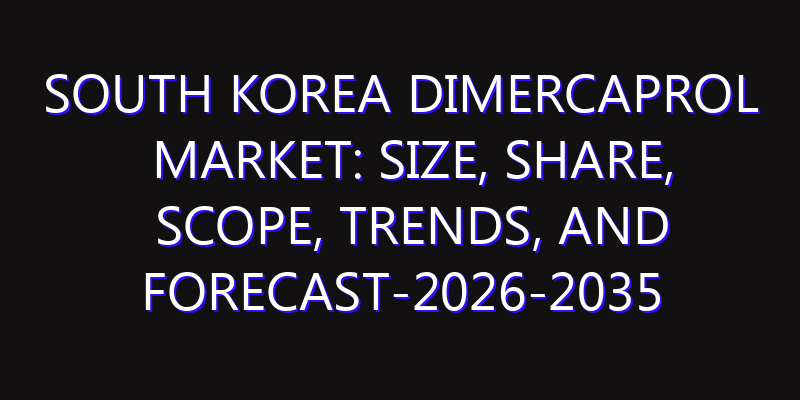 South Korea Dimercaprol Market: Size, Share, Scope, Trends, and Forecast-2026-2035