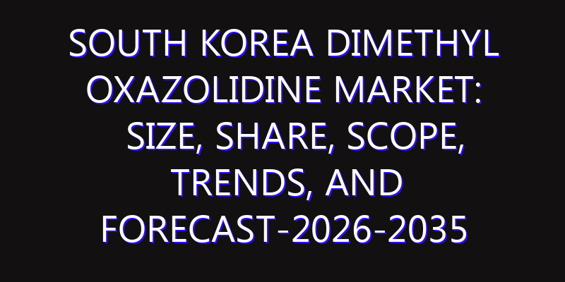 South Korea Dimethyl Oxazolidine Market: Size, Share, Scope, Trends, and Forecast-2026-2035