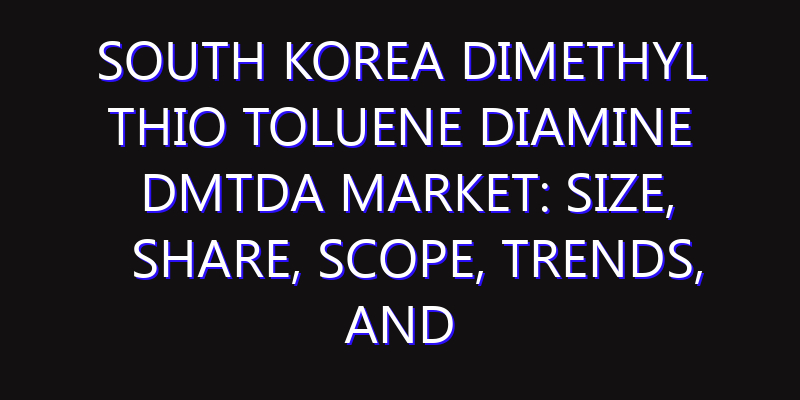 South Korea Dimethyl Thio Toluene Diamine DMTDA Market: Size, Share, Scope, Trends, and Forecast-2026-2035