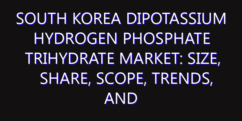 South Korea Dipotassium Hydrogen Phosphate Trihydrate Market: Size, Share, Scope, Trends, and Forecast-2026-2035