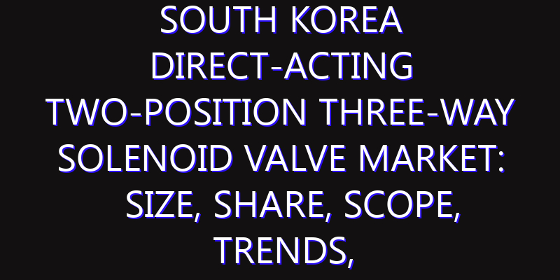 South Korea Direct-acting Two-position Three-way Solenoid Valve Market: Size, Share, Scope, Trends, and Forecast-2026-2035