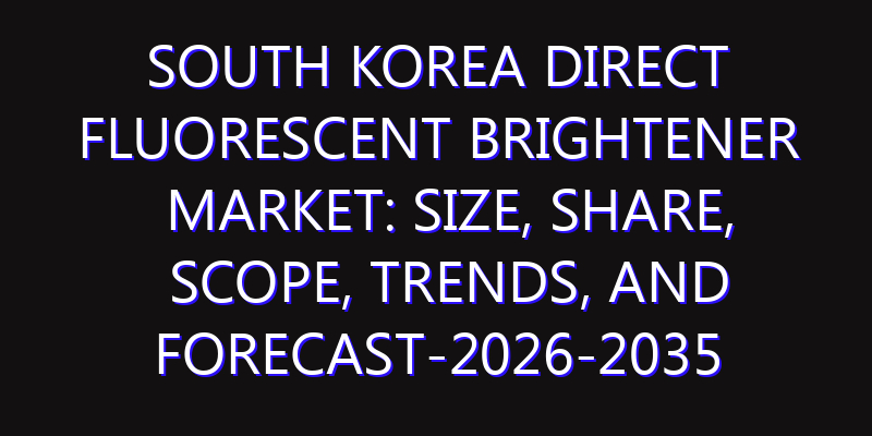 South Korea Direct Fluorescent Brightener Market: Size, Share, Scope, Trends, and Forecast-2026-2035