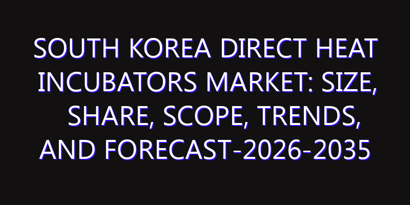 South Korea Direct Heat Incubators Market: Size, Share, Scope, Trends, and Forecast-2026-2035