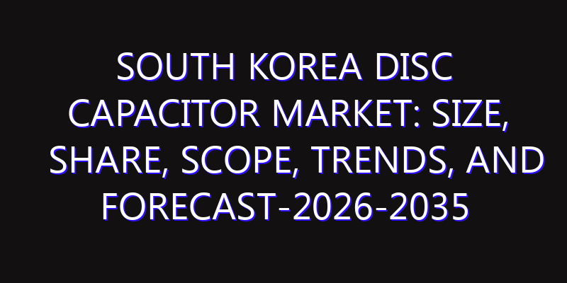 South Korea Disc Capacitor Market: Size, Share, Scope, Trends, and Forecast-2026-2035