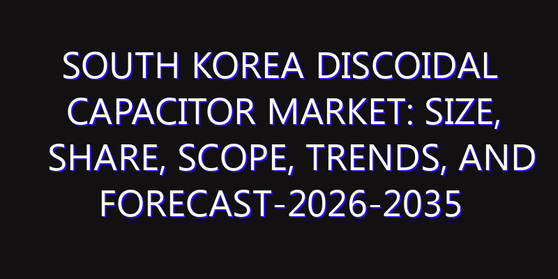 South Korea Discoidal Capacitor Market: Size, Share, Scope, Trends, and Forecast-2026-2035