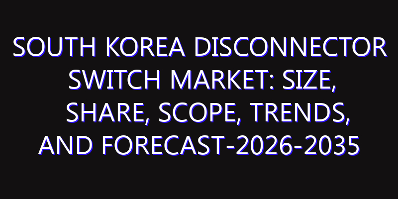 South Korea Disconnector Switch Market: Size, Share, Scope, Trends, and Forecast-2026-2035