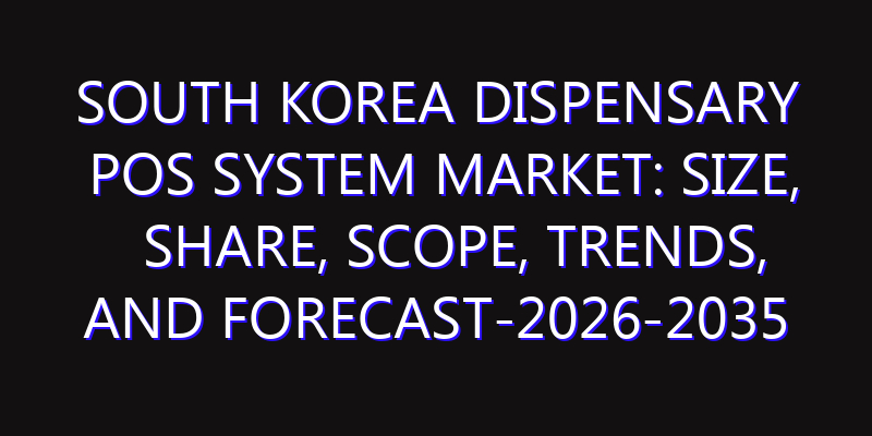 South Korea Dispensary POS System Market: Size, Share, Scope, Trends, and Forecast-2026-2035