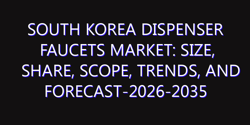 South Korea Dispenser Faucets Market: Size, Share, Scope, Trends, and Forecast-2026-2035