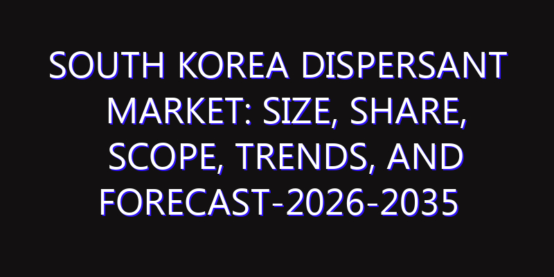 South Korea Dispersant Market: Size, Share, Scope, Trends, and Forecast-2026-2035