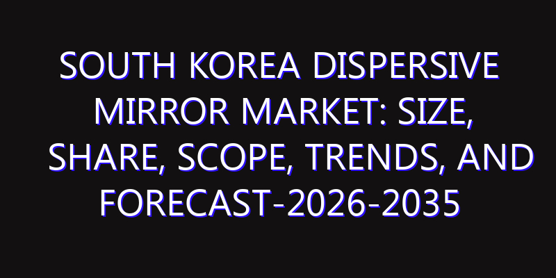South Korea Dispersive Mirror Market: Size, Share, Scope, Trends, and Forecast-2026-2035