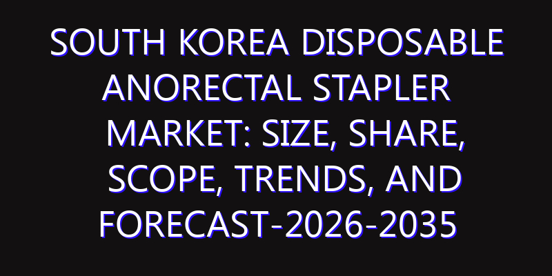 South Korea Disposable Anorectal Stapler Market: Size, Share, Scope, Trends, and Forecast-2026-2035