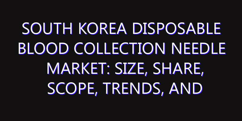South Korea Disposable Blood Collection Needle Market: Size, Share, Scope, Trends, and Forecast-2026-2035