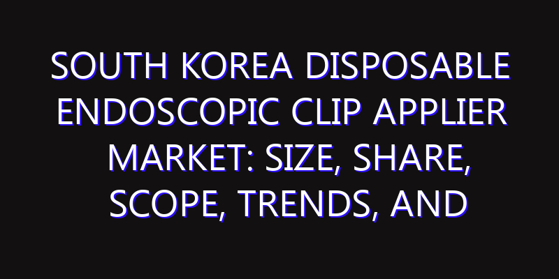 South Korea Disposable Endoscopic Clip Applier Market: Size, Share, Scope, Trends, and Forecast-2026-2035