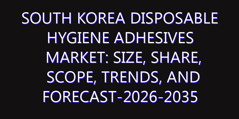 South Korea Disposable Hygiene Adhesives Market: Size, Share, Scope, Trends, and Forecast-2026-2035