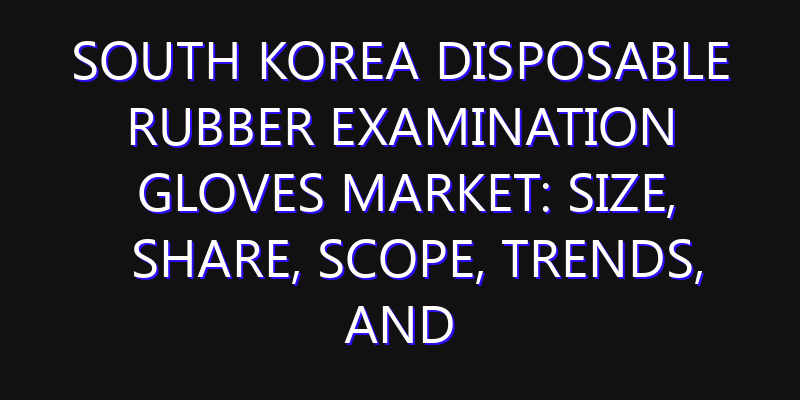 South Korea Disposable Rubber Examination Gloves Market: Size, Share, Scope, Trends, and Forecast-2026-2035