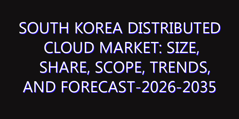 South Korea Distributed Cloud Market: Size, Share, Scope, Trends, and Forecast-2026-2035