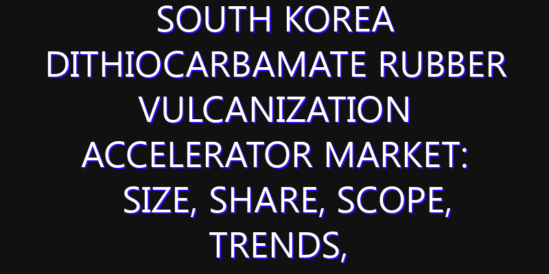 South Korea Dithiocarbamate Rubber Vulcanization Accelerator Market: Size, Share, Scope, Trends, and Forecast-2026-2035