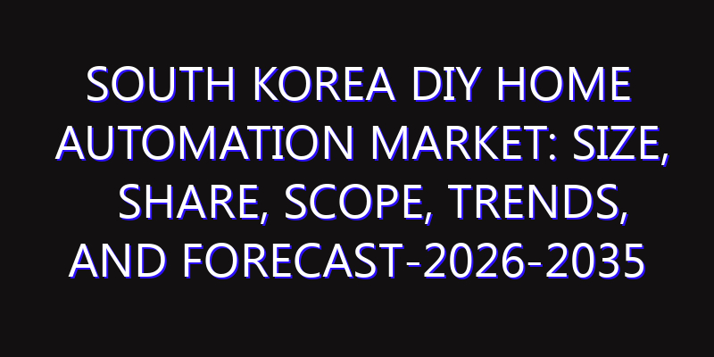 South Korea DIY Home Automation Market: Size, Share, Scope, Trends, and Forecast-2026-2035