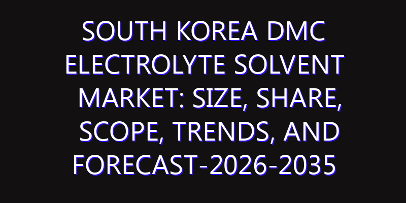 South Korea DMC Electrolyte Solvent Market: Size, Share, Scope, Trends, and Forecast-2026-2035