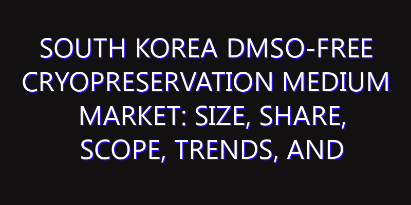 South Korea DMSO-Free Cryopreservation Medium Market: Size, Share, Scope, Trends, and Forecast-2026-2035