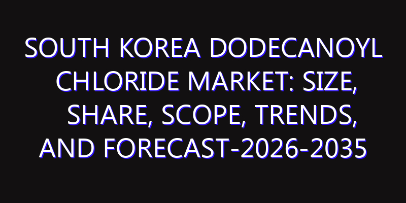 South Korea Dodecanoyl Chloride Market: Size, Share, Scope, Trends, and Forecast-2026-2035