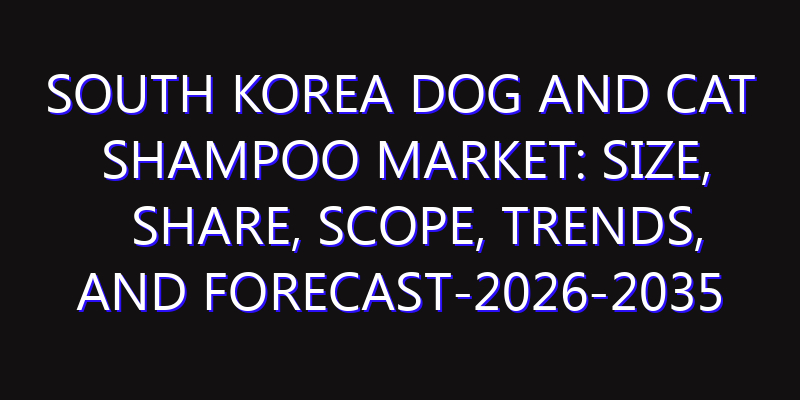 South Korea Dog and Cat Shampoo Market: Size, Share, Scope, Trends, and Forecast-2026-2035