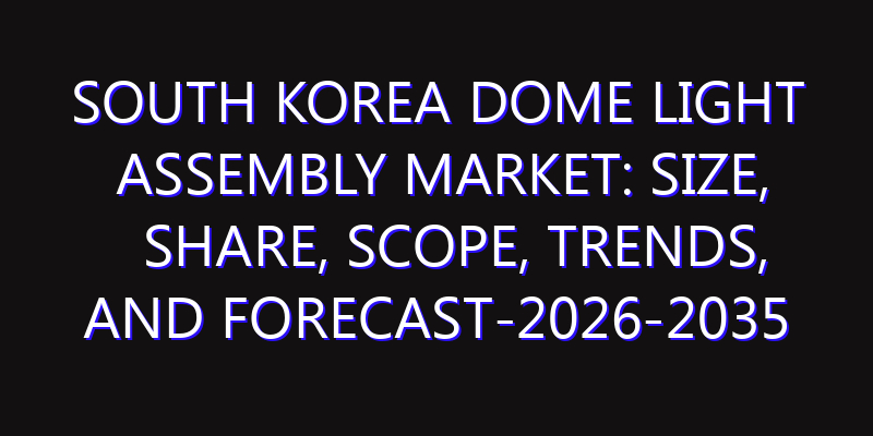 South Korea Dome Light Assembly Market: Size, Share, Scope, Trends, and Forecast-2026-2035