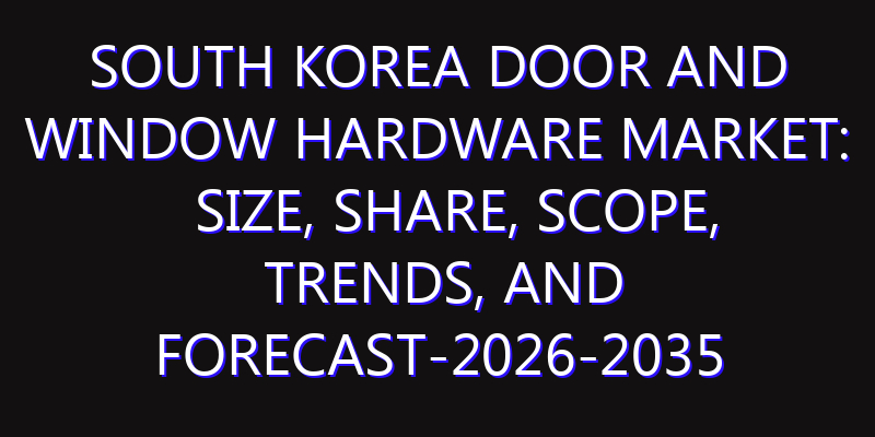South Korea Door and Window Hardware Market: Size, Share, Scope, Trends, and Forecast-2026-2035